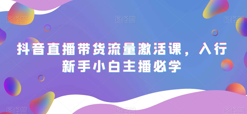 抖音直播带货流量激活课，入行新手小白主播必学_豪客资源库