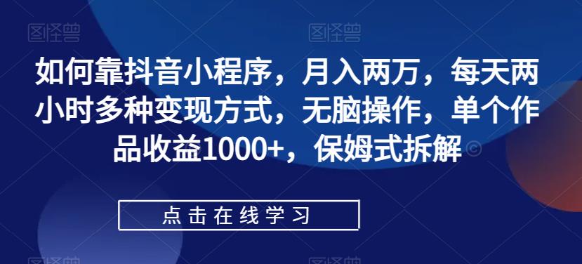 如何靠抖音小程序，月入两万，每天两小时多种变现方式，无脑操作，单个作品收益1000+，保姆式拆解_豪客资源库