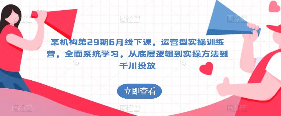 某机构第29期6月线下课，运营型实操训练营，全面系统学习，从底层逻辑到实操方法到千川投放_豪客资源库