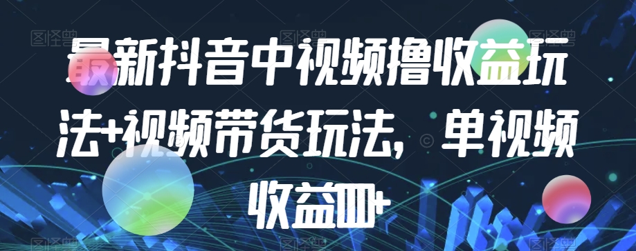 最新抖音中视频撸收益玩法+视频带货，单视频收益1000+_豪客资源库