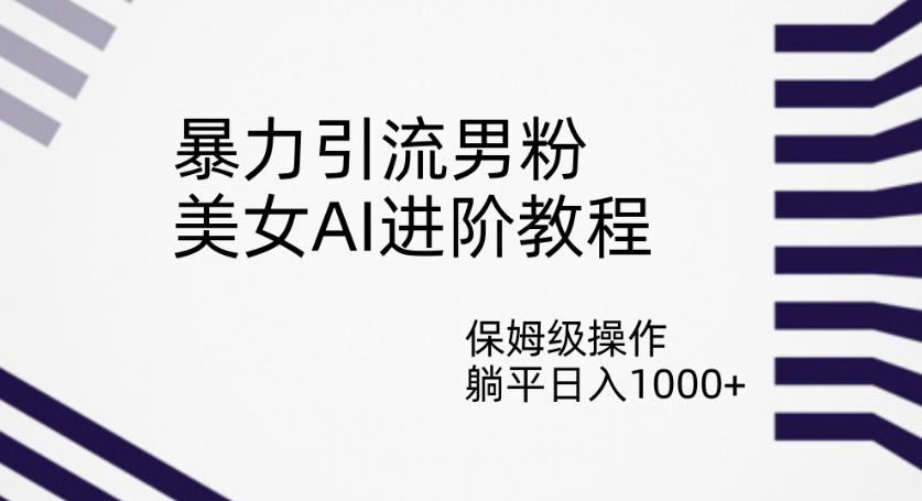 暴力引流男粉，美女AI进阶教程，保姆级操作，躺平日入1000+【揭秘】_豪客资源库