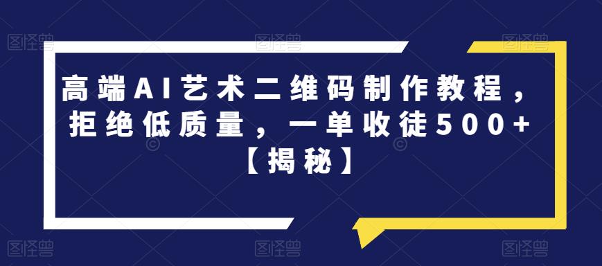 高端AI艺术二维码制作教程，拒绝低质量，一单收徒500+【揭秘】_豪客资源库