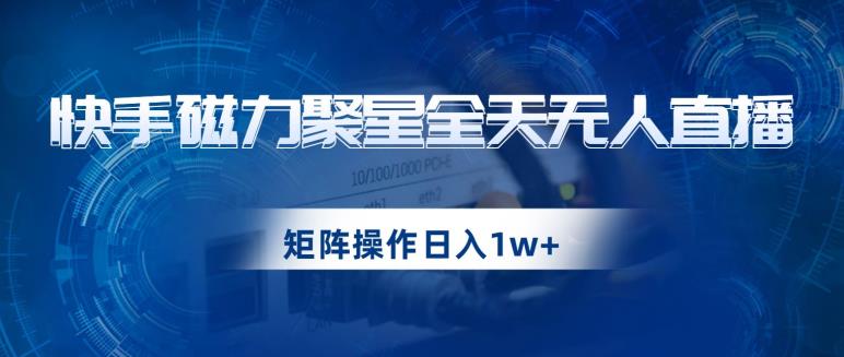 快手磁力聚星全天无人直播，矩阵操作日入1w+【揭秘】_豪客资源库