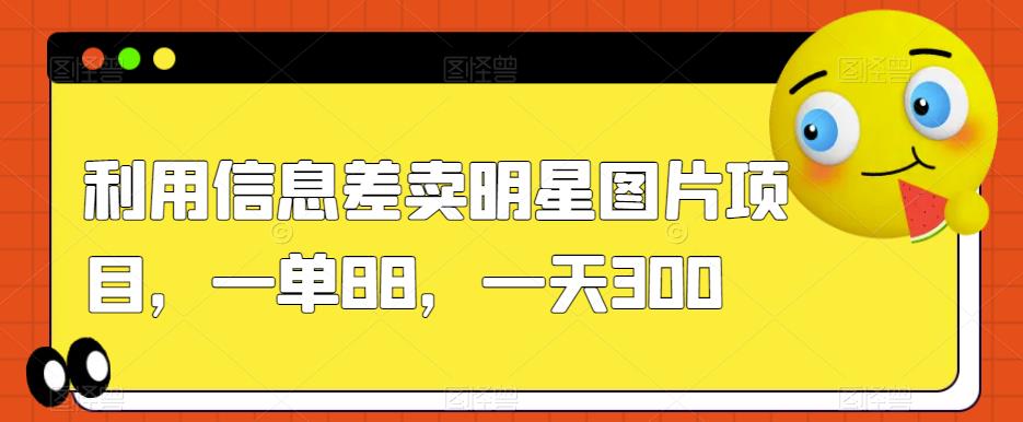 利用信息差卖明星图片项目，一单88，一天300【揭秘】_豪客资源库