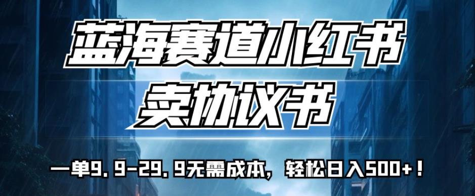 蓝海赛道小红书卖协议书，一单9.9-29.9无需成本，轻松日入500+!【揭秘】_豪客资源库