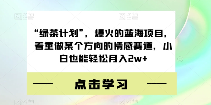 “绿茶计划”，爆火的蓝海项目，着重做某个方向的情感赛道，小白也能轻松月入2w+【揭秘】_豪客资源库