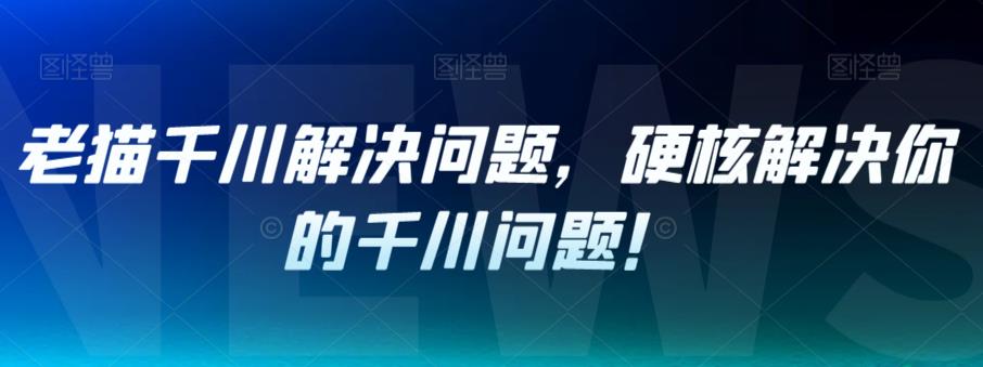 老猫千川解决问题，硬核解决你的千川问题！_豪客资源库