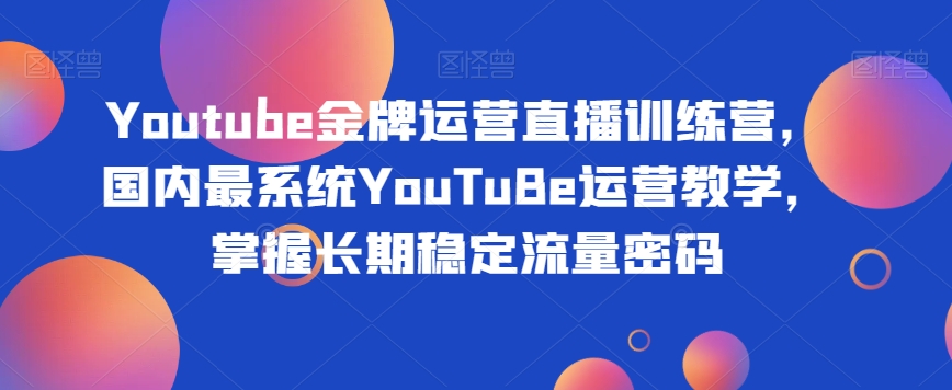 Youtube金牌运营直播训练营，国内最系统YouTuBe运营教学，掌握长期稳定流量密码_豪客资源库