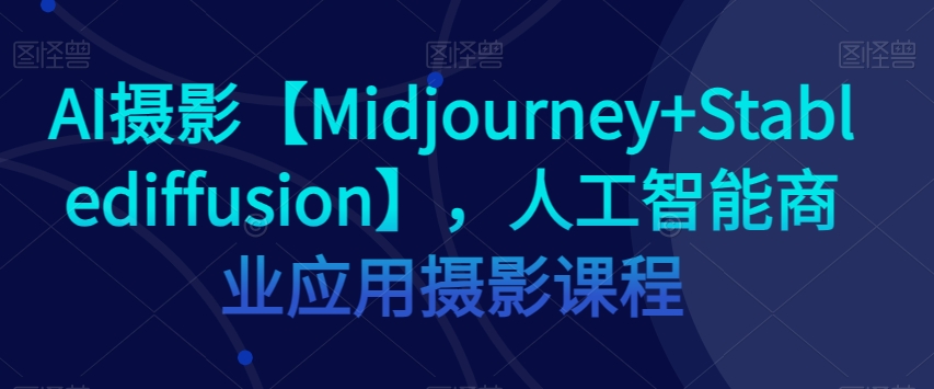 AI摄影【Midjourney+Stablediffusion】，人工智能商业应用摄影课程_豪客资源库