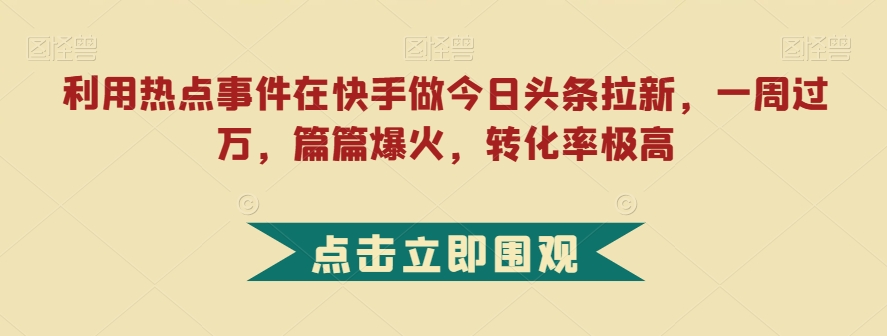 利用热点事件在快手做今日头条拉新，一周过万，篇篇爆火，转化率极高【揭秘】_豪客资源库