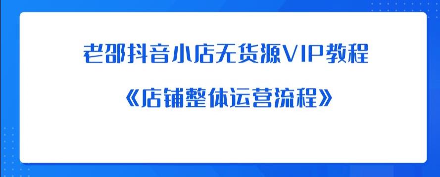 老邵抖音小店无货源VIP教程：《店铺整体运营流程》_豪客资源库