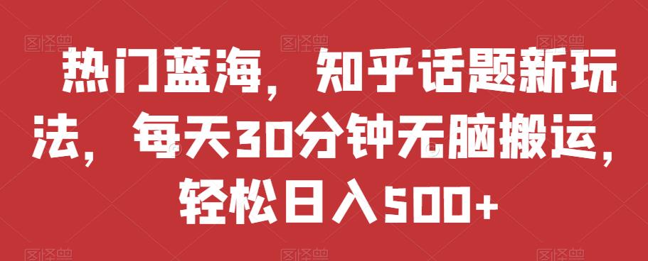 热门蓝海，知乎话题新玩法，每天30分钟无脑搬运，轻松日入500+【揭秘】_豪客资源库