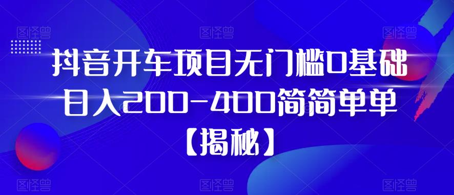 抖音开车项目，无门槛0基础日入200-400简简单单【揭秘】_豪客资源库