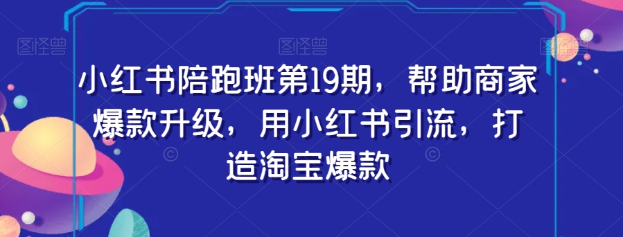 小红书陪跑班第19期，帮助商家爆款升级，用小红书引流，打造淘宝爆款_豪客资源库