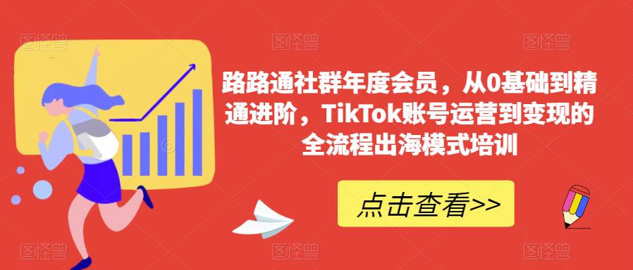 路路通社群年度会员，从0基础到精通进阶，TikTok账号运营到变现的全流程出海模式培训_豪客资源库