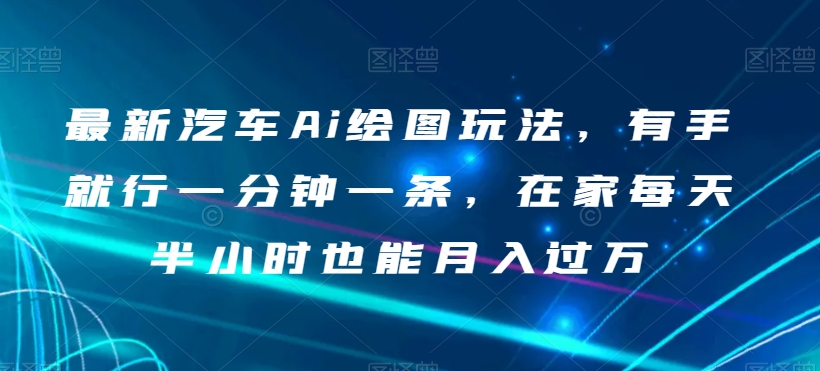 最新汽车Ai绘图玩法，有手就行一分钟一条，在家每天半小时也能月入过万【揭秘】_豪客资源库