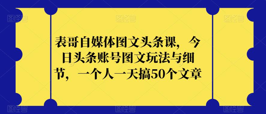 表哥自媒体图文头条课，今日头条账号图文玩法与细节，一个人一天搞50个文章_豪客资源库