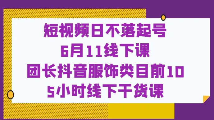 短视频日不落起号【6月11线下课】团长抖音服饰类目前10 5小时线下干货课_豪客资源库