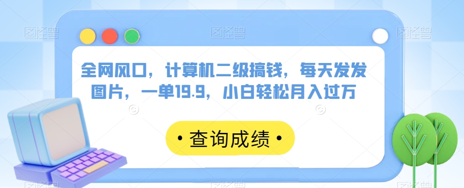 全网风口，计算机二级搞钱，每天发发图片，一单19.9，小白轻松月入过万【揭秘】_豪客资源库