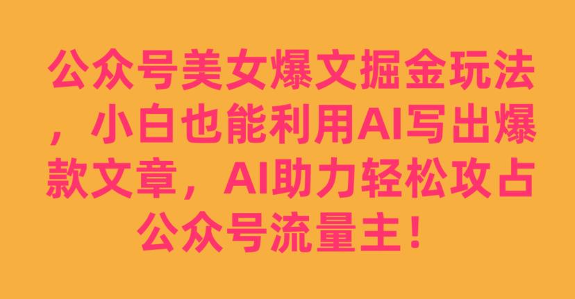 公众号美女爆文掘金玩法，小白也能利用AI写出爆款文章，AI助力轻松攻占公众号流量主【揭秘】_豪客资源库