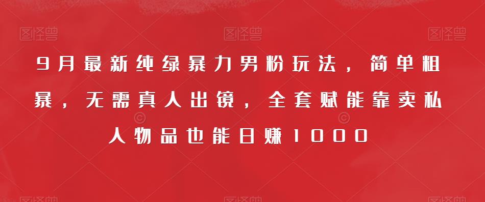 9月最新纯绿暴力男粉玩法，简单粗暴，无需真人出镜，全套赋能靠卖私人物品也能日赚1000_豪客资源库