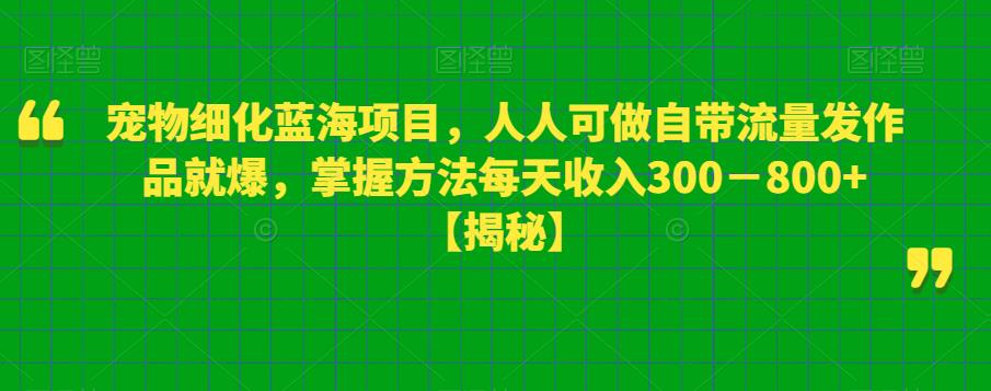 宠物细化蓝海项目，人人可做自带流量发作品就爆，掌握方法每天收入300－800+【揭秘】_豪客资源库