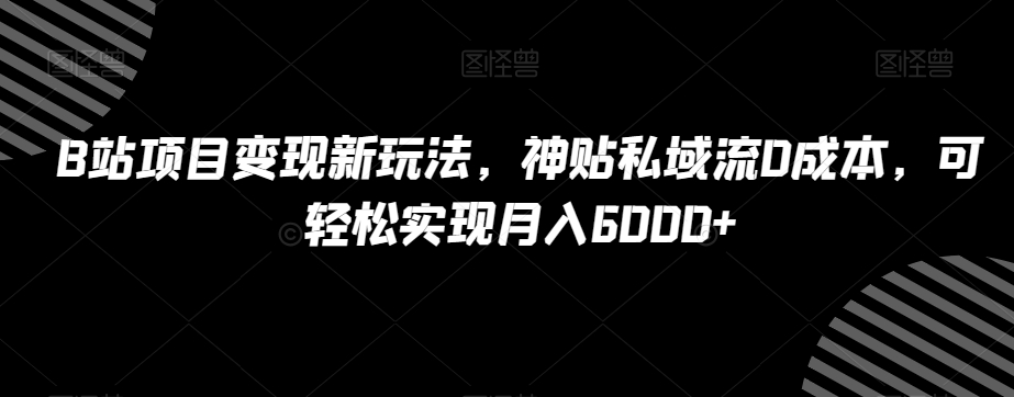 B站项目变现新玩法，神贴私域流0成本，可轻松实现月入6000+【揭秘】_豪客资源库