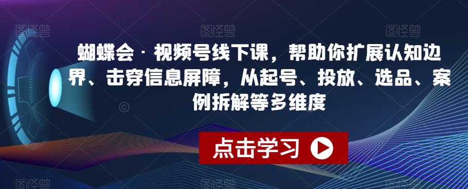 蝴蝶会·视频号线下课，帮助你扩展认知边界、击穿信息屏障，从起号、投放、选品、案例拆解等多维度_豪客资源库