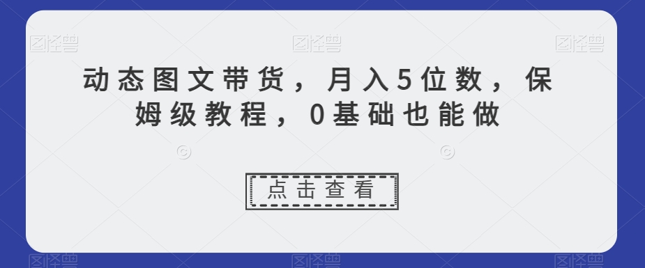 动态图文带货，月入5位数，保姆级教程，0基础也能做【揭秘】_豪客资源库