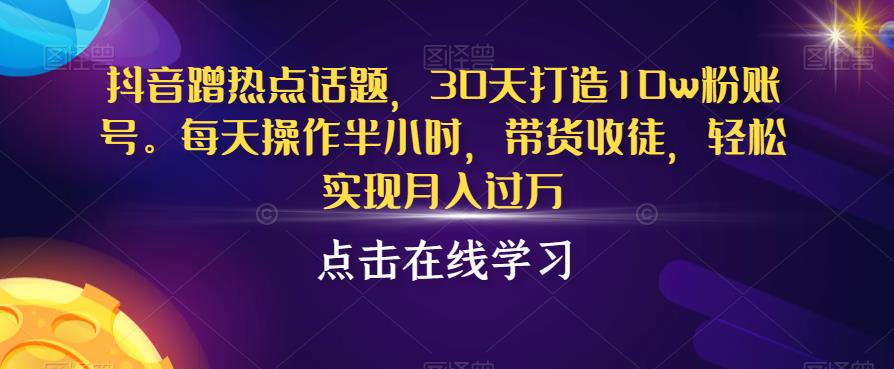 抖音蹭热点话题，30天打造10w粉账号，每天操作半小时，带货收徒，轻松实现月入过万【揭秘】_豪客资源库