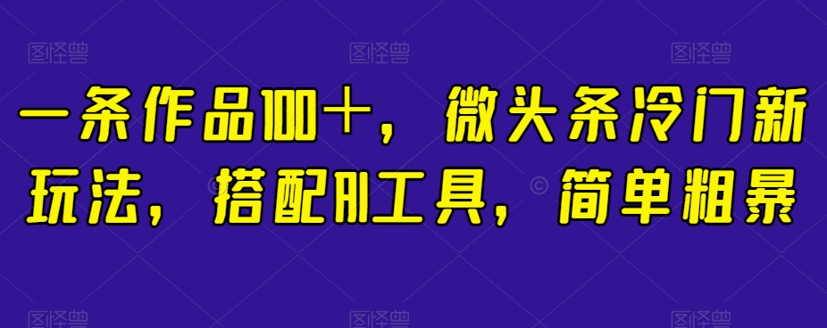 一条作品100＋，微头条冷门新玩法，搭配AI工具，简单粗暴【揭秘】_豪客资源库