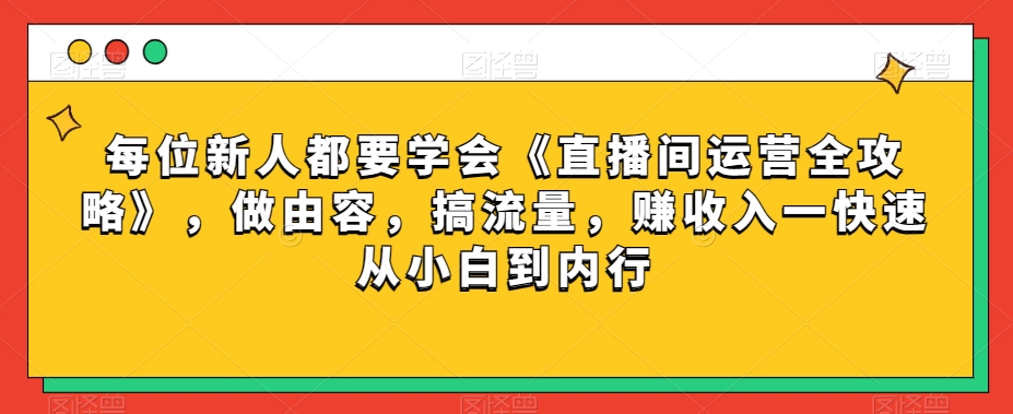 每位新人都要学会《直播间运营全攻略》，做由容，搞流量，赚收入一快速从小白到内行_豪客资源库