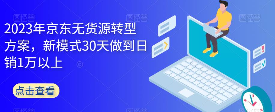 2023年京东无货源转型方案，新模式30天做到日销1万以上_豪客资源库