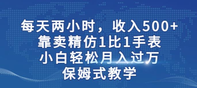 两小时，收入500+，靠卖精仿1比1手表，小白轻松月入过万！保姆式教学_豪客资源库