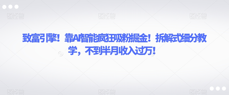 致富引擎！靠AI智能疯狂吸粉掘金！拆解式细分教学，不到半月收入过万【揭秘】_豪客资源库