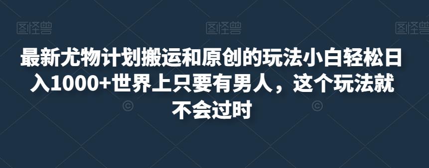 最新尤物计划搬运和原创的玩法小白轻松日入1000+世界上只要有男人，这个玩法就不会过时【揭秘】_豪客资源库