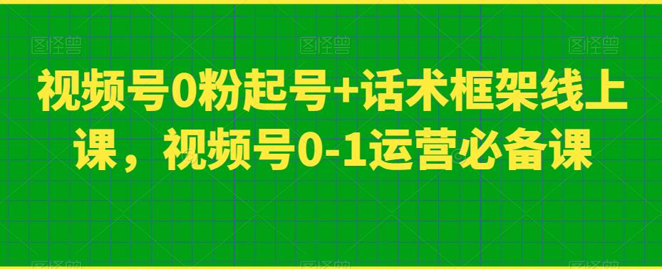 视频号0粉起号+话术框架线上课，视频号0-1运营必备课_豪客资源库