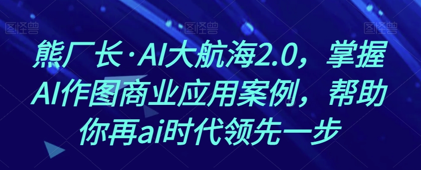 熊厂长·AI大航海2.0，掌握AI作图商业应用案例，帮助你再ai时代领先一步_豪客资源库