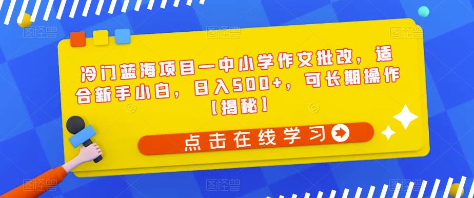 冷门蓝海项目—中小学作文批改，适合新手小白，日入500+，可长期操作【揭秘】_豪客资源库