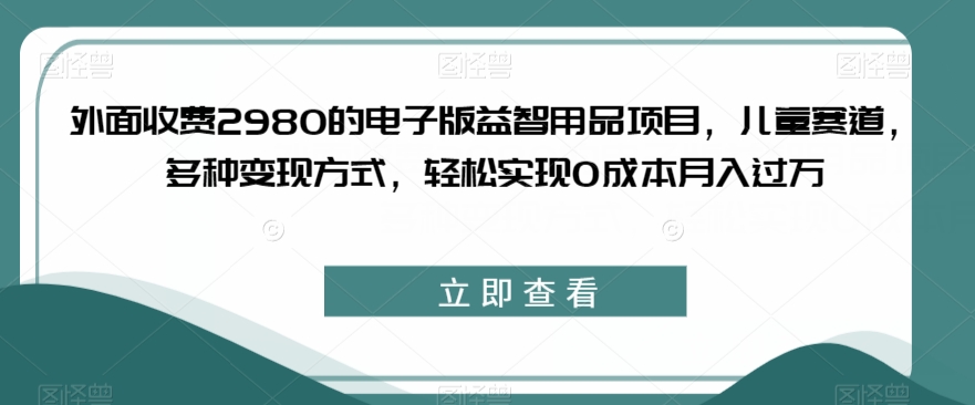 外面收费2980的电子版益智用品项目，儿童赛道，多种变现方式，轻松实现0成本月入过万【揭秘】_豪客资源库