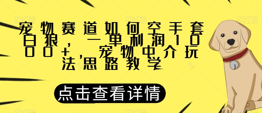 宠物赛道如何空手套白狼，一单利润1000+，宠物中介玩法思路教学【揭秘】_豪客资源库