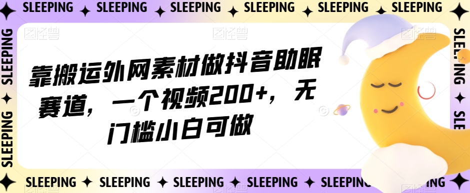 靠搬运外网素材做抖音助眠赛道，一个视频200+，无门槛小白可做【揭秘】_豪客资源库