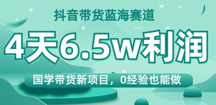 抖音带货蓝海赛道，国学带货新项目，0经验也能做，4天6.5w利润【揭秘】_豪客资源库