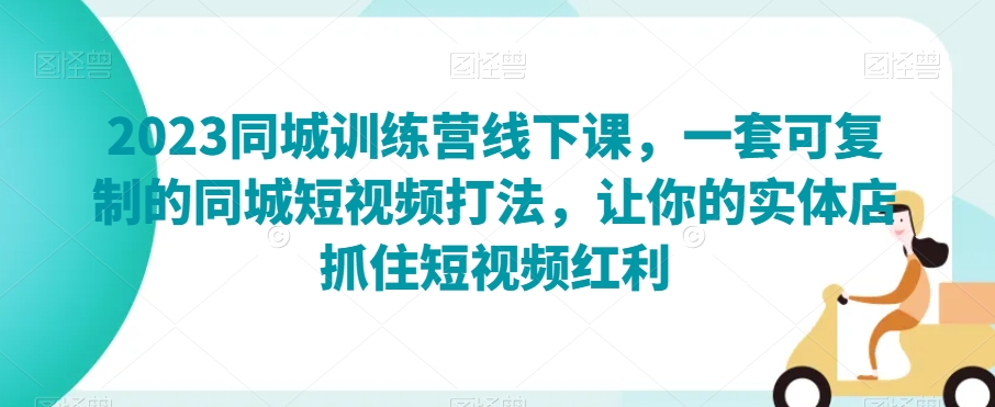 2023同城训练营线下课，一套可复制的同城短视频打法，让你的实体店抓住短视频红利_豪客资源库