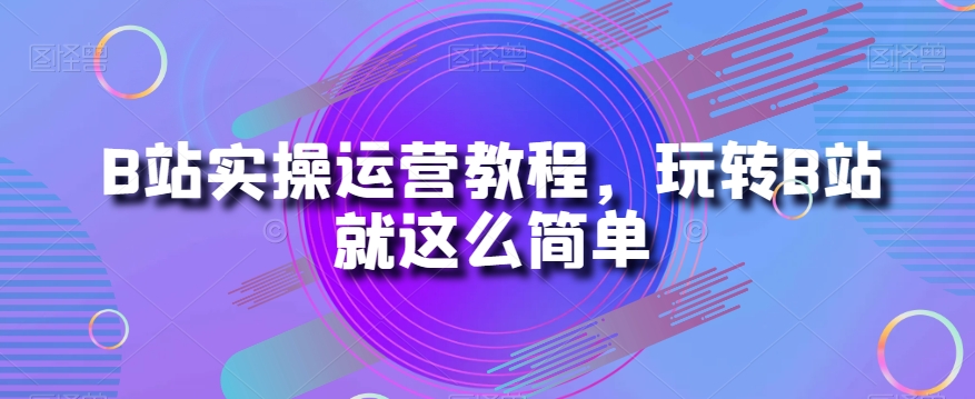 B站实操运营教程，玩转B站就这么简单_豪客资源库