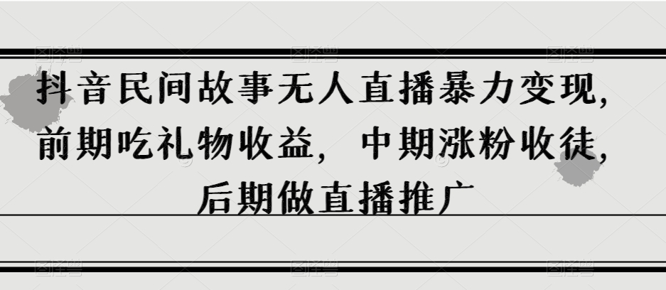 抖音民间故事无人直播暴力变现，前期吃礼物收益，中期涨粉收徒，后期做直播推广【揭秘】_豪客资源库