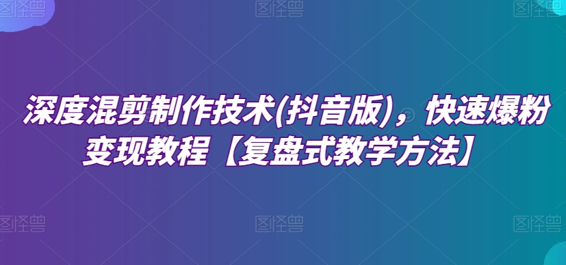 深度混剪制作技术(抖音版)，快速爆粉变现教程【复盘式教学方法】_豪客资源库