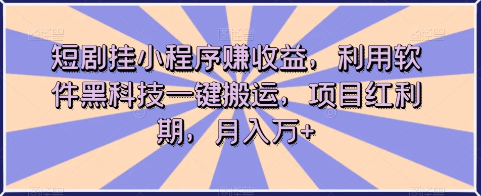 短剧挂小程序赚收益，利用软件黑科技一键搬运，项目红利期，月入万+【揭秘】_豪客资源库