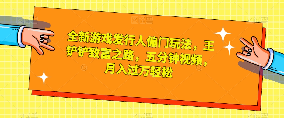 全新游戏发行人偏门玩法，王铲铲致富之路，五分钟视频，月入过万轻松【揭秘】_豪客资源库