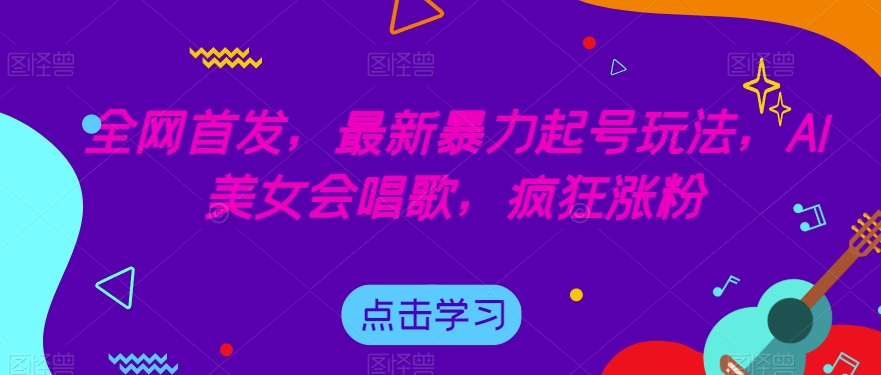 全网首发，最新暴力起号玩法，AI美女会唱歌，疯狂涨粉【揭秘】_豪客资源库